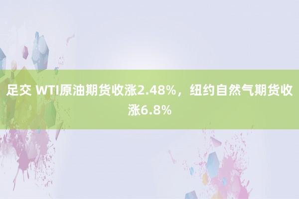 足交 WTI原油期货收涨2.48%，纽约自然气期货收涨6.8%