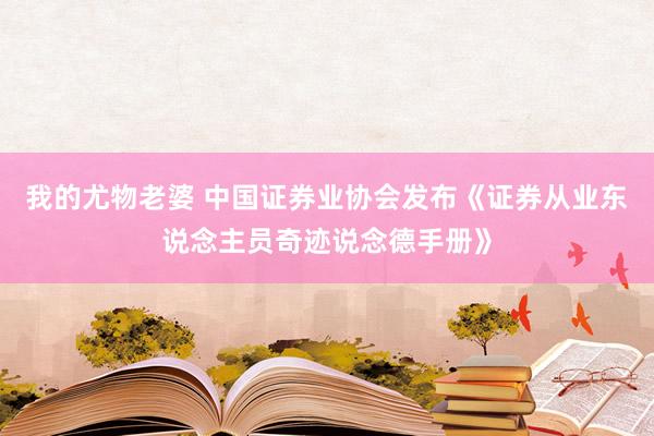 我的尤物老婆 中国证券业协会发布《证券从业东说念主员奇迹说念德手册》