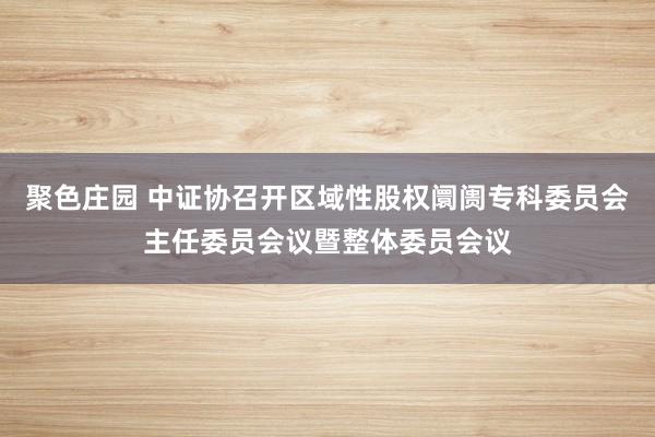 聚色庄园 中证协召开区域性股权阛阓专科委员会主任委员会议暨整体委员会议