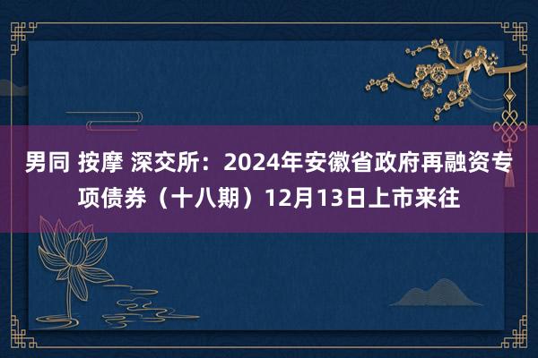 男同 按摩 深交所：2024年安徽省政府再融资专项债券（十八期）12月13日上市来往