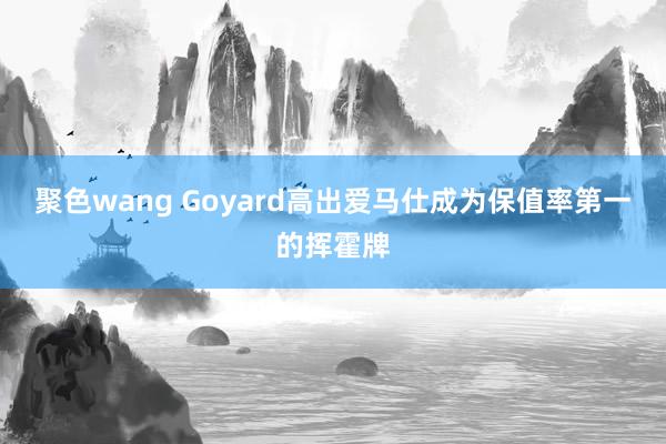 聚色wang Goyard高出爱马仕成为保值率第一的挥霍牌