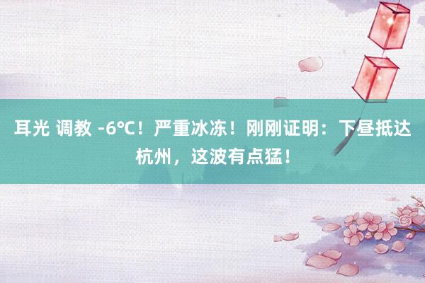 耳光 调教 -6℃！严重冰冻！刚刚证明：下昼抵达杭州，这波有点猛！