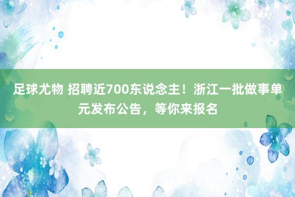 足球尤物 招聘近700东说念主！浙江一批做事单元发布公告，等你来报名