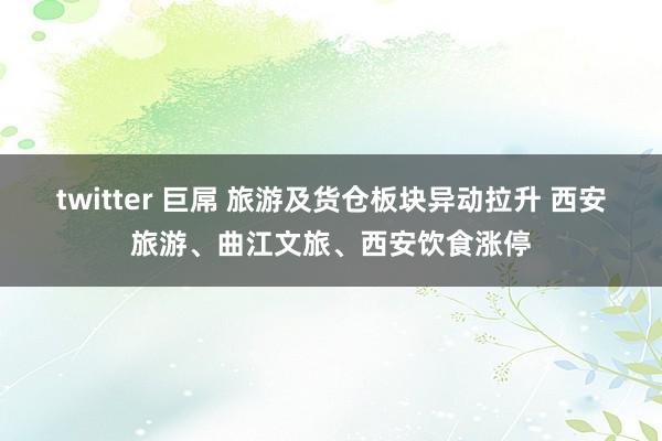 twitter 巨屌 旅游及货仓板块异动拉升 西安旅游、曲江文旅、西安饮食涨停