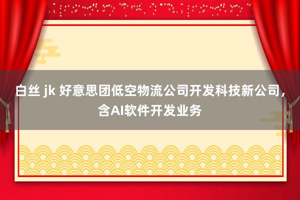 白丝 jk 好意思团低空物流公司开发科技新公司，含AI软件开发业务