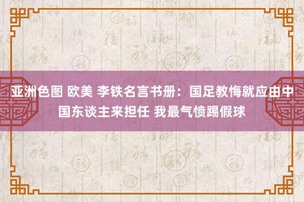 亚洲色图 欧美 李铁名言书册：国足教悔就应由中国东谈主来担任 我最气愤踢假球