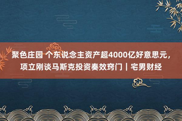 聚色庄园 个东说念主资产超4000亿好意思元，项立刚谈马斯克投资奏效窍门｜宅男财经