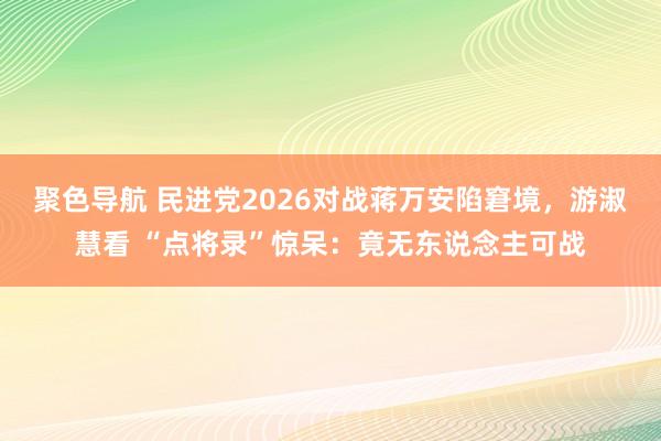 聚色导航 民进党2026对战蒋万安陷窘境，游淑慧看 “点将录”惊呆：竟无东说念主可战