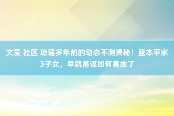 文爱 社区 琼瑶多年前的动态不测揭秘！蓝本平家3子女，早就蓄谋如何害她了