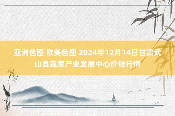 亚洲色图 欧美色图 2024年12月14日甘肃武山县蔬菜产业发展中心价钱行情