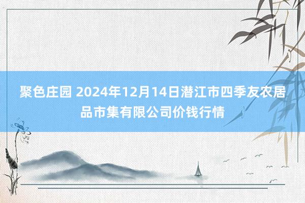 聚色庄园 2024年12月14日潜江市四季友农居品市集有限公司价钱行情