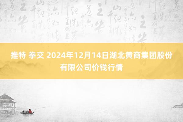 推特 拳交 2024年12月14日湖北黄商集团股份有限公司价钱行情