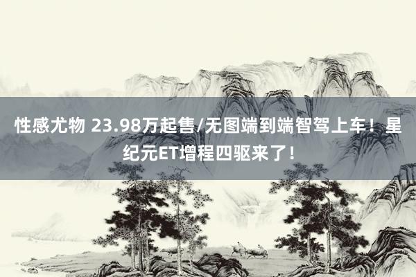 性感尤物 23.98万起售/无图端到端智驾上车！星纪元ET增程四驱来了！