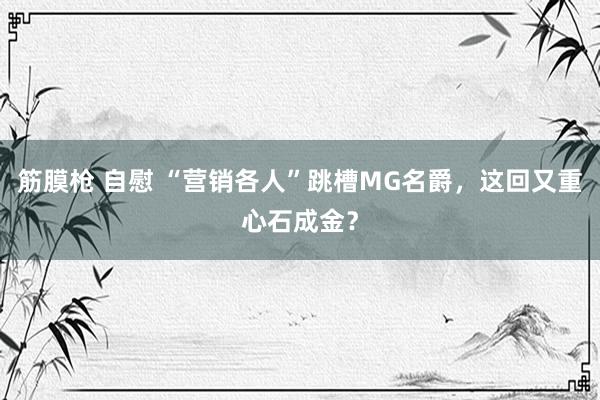 筋膜枪 自慰 “营销各人”跳槽MG名爵，这回又重心石成金？