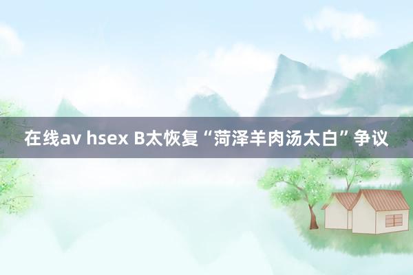 在线av hsex B太恢复“菏泽羊肉汤太白”争议