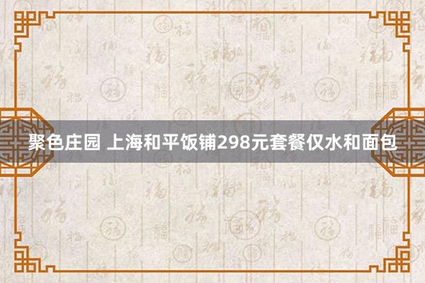 聚色庄园 上海和平饭铺298元套餐仅水和面包