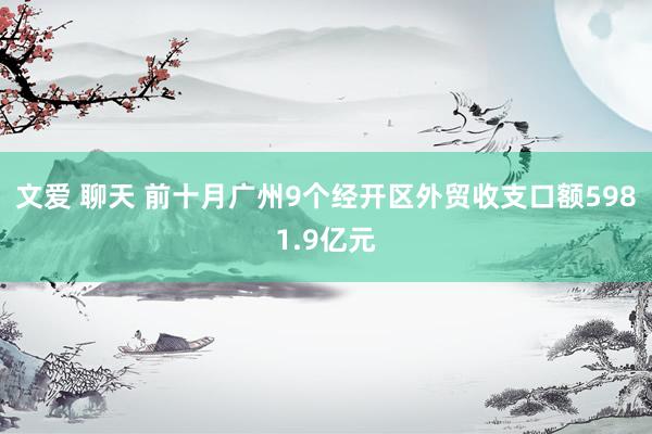 文爱 聊天 前十月广州9个经开区外贸收支口额5981.9亿元