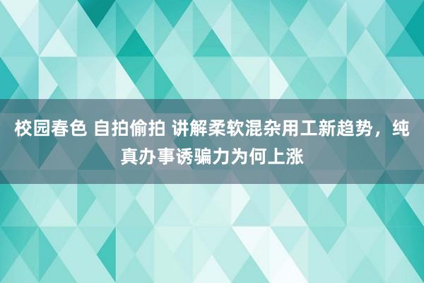 校园春色 自拍偷拍 讲解柔软混杂用工新趋势，纯真办事诱骗力为何上涨