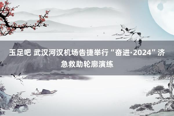 玉足吧 武汉河汉机场告捷举行“奋进·2024”济急救助轮廓演练