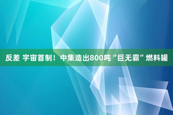 反差 宇宙首制！中集造出800吨“巨无霸”燃料罐