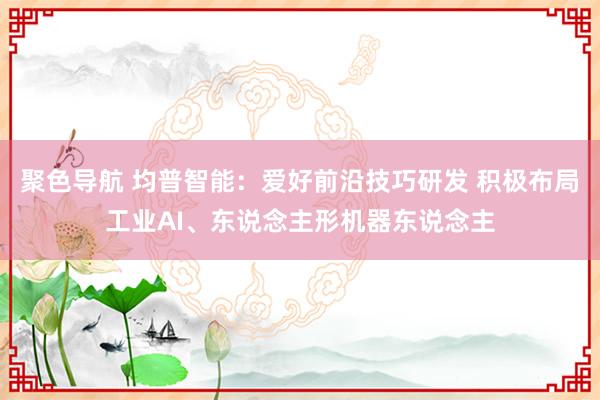 聚色导航 均普智能：爱好前沿技巧研发 积极布局工业AI、东说念主形机器东说念主