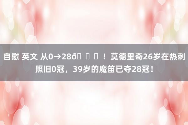 自慰 英文 从0→28🏆！莫德里奇26岁在热刺照旧0冠，39岁的魔笛已夺28冠！