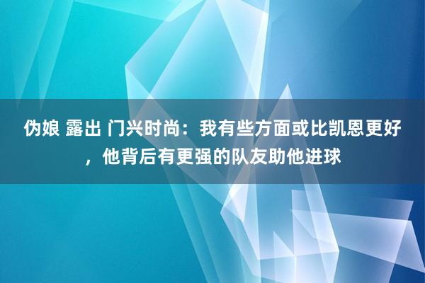 伪娘 露出 门兴时尚：我有些方面或比凯恩更好，他背后有更强的队友助他进球