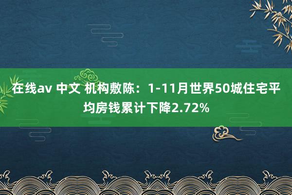 在线av 中文 机构敷陈：1-11月世界50城住宅平均房钱累计下降2.72%