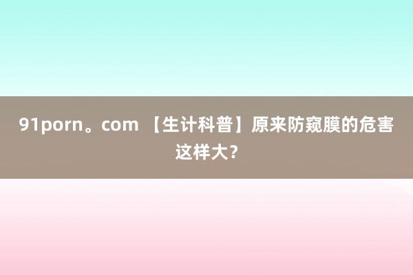 91porn。com 【生计科普】原来防窥膜的危害这样大？