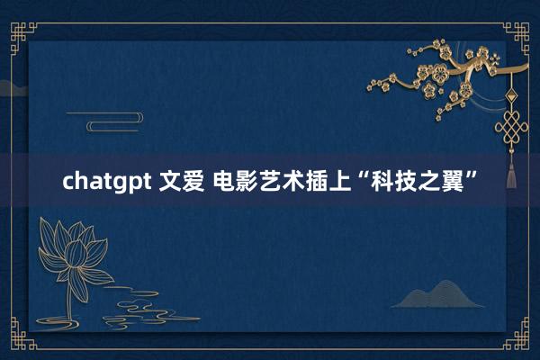 chatgpt 文爱 电影艺术插上“科技之翼”