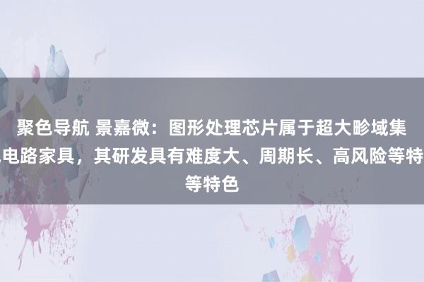 聚色导航 景嘉微：图形处理芯片属于超大畛域集成电路家具，其研发具有难度大、周期长、高风险等特色