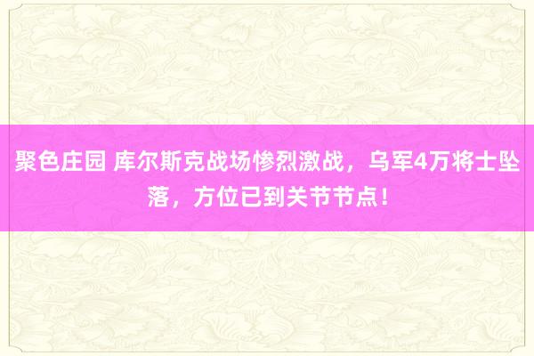 聚色庄园 库尔斯克战场惨烈激战，乌军4万将士坠落，方位已到关节节点！