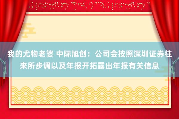 我的尤物老婆 中际旭创：公司会按照深圳证券往来所步调以及年报开拓露出年报有关信息