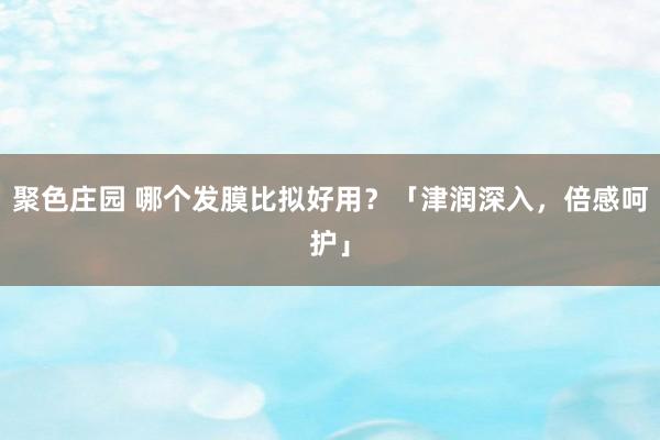 聚色庄园 哪个发膜比拟好用？「津润深入，倍感呵护」