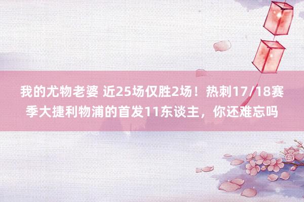 我的尤物老婆 近25场仅胜2场！热刺17/18赛季大捷利物浦的首发11东谈主，你还难忘吗