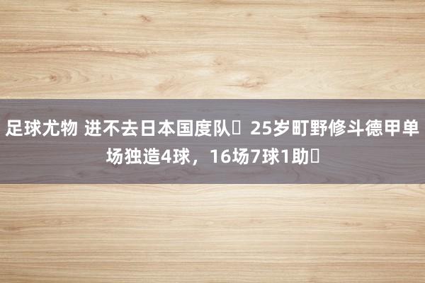 足球尤物 进不去日本国度队❗25岁町野修斗德甲单场独造4球，16场7球1助❗