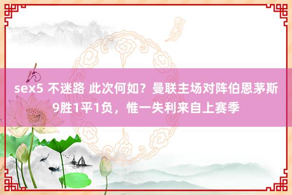 sex5 不迷路 此次何如？曼联主场对阵伯恩茅斯9胜1平1负，惟一失利来自上赛季