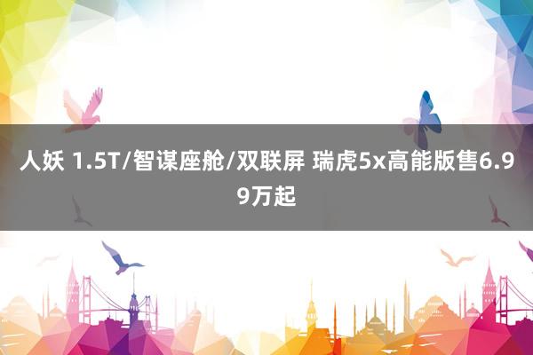 人妖 1.5T/智谋座舱/双联屏 瑞虎5x高能版售6.99万起