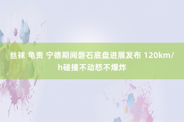 丝袜 龟责 宁德期间磐石底盘进展发布 120km/h碰撞不动怒不爆炸