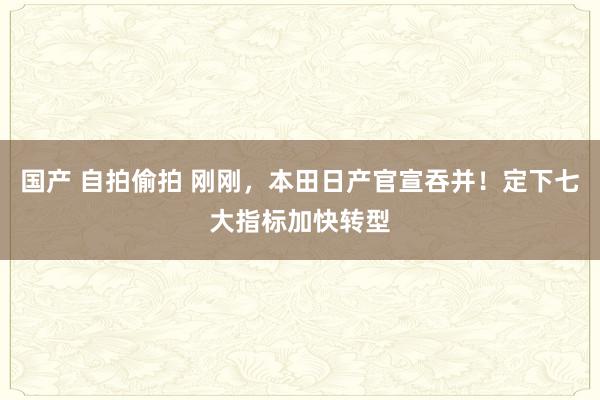 国产 自拍偷拍 刚刚，本田日产官宣吞并！定下七大指标加快转型