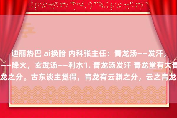 迪丽热巴 ai换脸 内科张主任：青龙汤——发汗，白虎汤——退热，朱雀汤——降火，玄武汤——利水1. 青龙汤发汗 青龙堂有大青龙和小青龙之分。古东谈主觉得，青龙有云渊之分，云之青龙为大，渊之青龙为小，齐有化雨的...