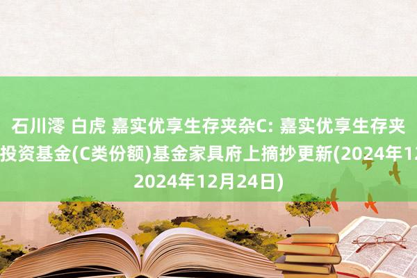 石川澪 白虎 嘉实优享生存夹杂C: 嘉实优享生存夹杂型证券投资基金(C类份额)基金家具府上摘抄更新(2024年12月24日)