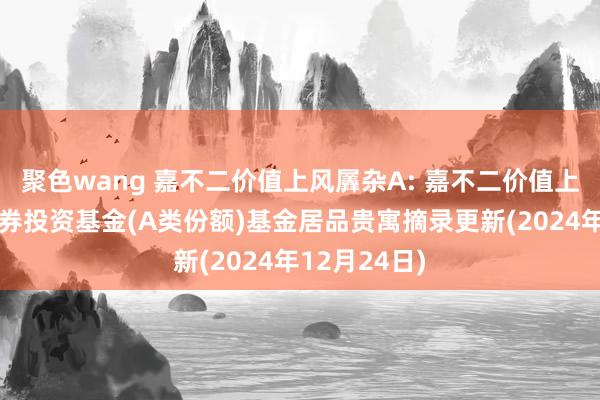 聚色wang 嘉不二价值上风羼杂A: 嘉不二价值上风羼杂型证券投资基金(A类份额)基金居品贵寓摘录更新(2024年12月24日)