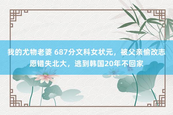 我的尤物老婆 687分文科女状元，被父亲偷改志愿错失北大，逃到韩国20年不回家