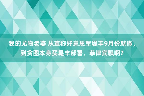 我的尤物老婆 从宣称好意思军堤丰9月份就撤，到贪图本身买堤丰部署，菲律宾飘啊？