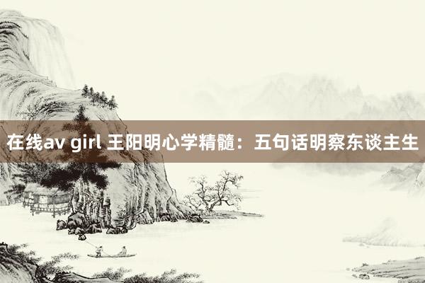 在线av girl 王阳明心学精髓：五句话明察东谈主生