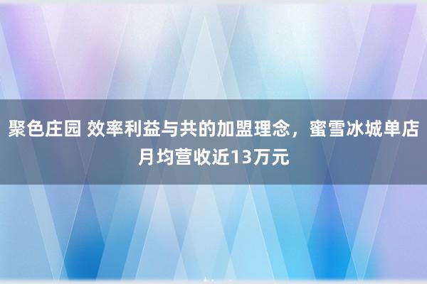 聚色庄园 效率利益与共的加盟理念，蜜雪冰城单店月均营收近13万元