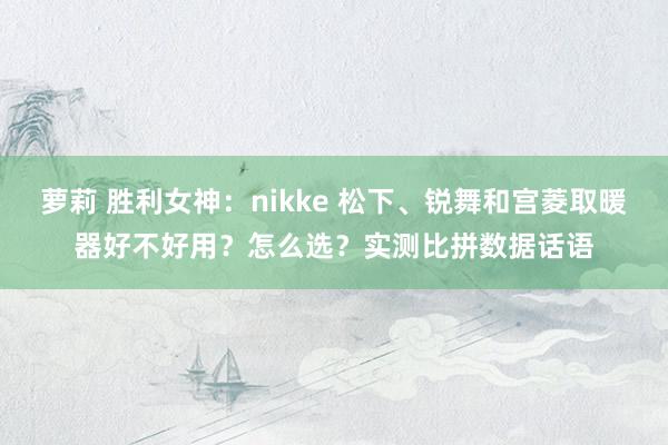 萝莉 胜利女神：nikke 松下、锐舞和宫菱取暖器好不好用？怎么选？实测比拼数据话语