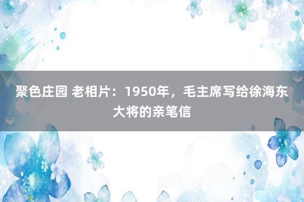 聚色庄园 老相片：1950年，毛主席写给徐海东大将的亲笔信