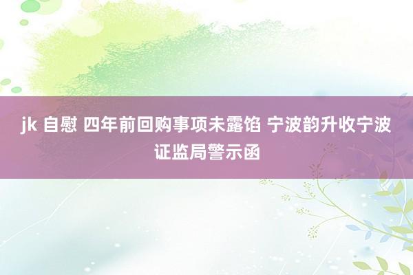 jk 自慰 四年前回购事项未露馅 宁波韵升收宁波证监局警示函